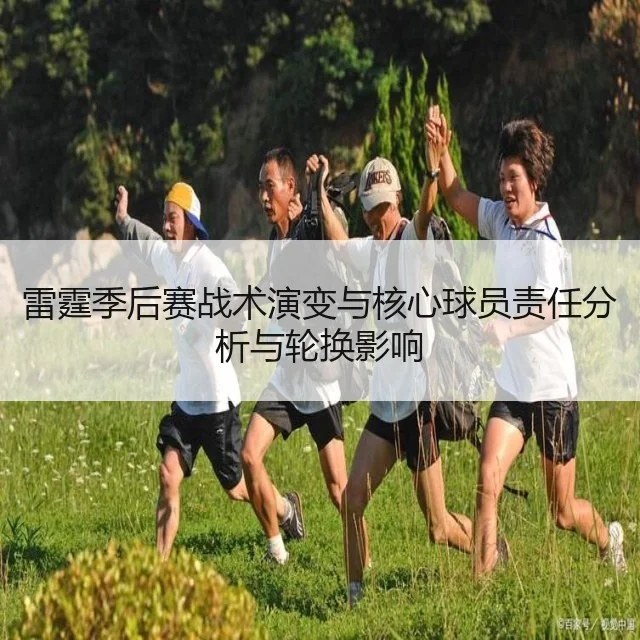 雷霆季后赛战术演变与核心球员责任分析与轮换影响